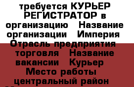 требуется КУРЬЕР РЕГИСТРАТОР в организацию › Название организации ­ Империя › Отрасль предприятия ­ торговля › Название вакансии ­ Курьер  › Место работы ­ центральный район › Минимальный оклад ­ 30 000 › Возраст от ­ 26 › Возраст до ­ 55 - Краснодарский край, Краснодар г. Работа » Вакансии   . Краснодарский край